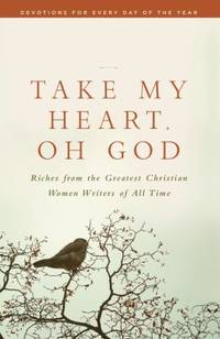 Take My Heart, Oh God : Riches from the Greatest Christian Women Writers of All Time