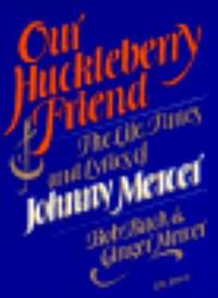 Our Huckleberry Friend : The Life, Times and Lyrics of Johnny Mercer