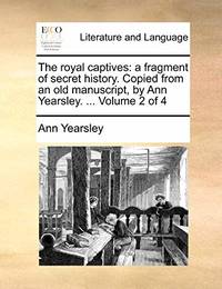 The Royal Captives: A Fragment of Secret History. Copied from an Old Manuscript, by Ann Yearsley....
