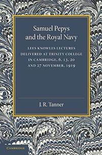 Samuel Pepys and the Royal Navy: Lees Knowles Lectures Delivered at Trinity College in Cambridge,...
