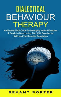 Dialectical Behaviour Therapy: An Essential Dbt Guide for Managing Intense Emotions (A Guide to...