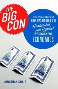The Big Con : The True Story of How Washington Got Hoodwinked and Hijacked by Crackpot Economists