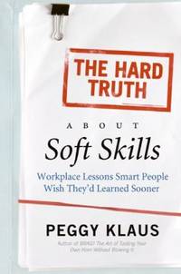 The Hard Truth about Soft Skills : Workplace Lessons Smart People Wish They'd Learned Sooner