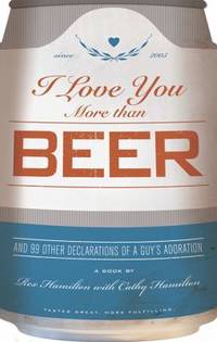 I Love You More Than Beer : And 99 Other Declarations of a Guy&#039;s Adoration by Rex Hamilton - 2005