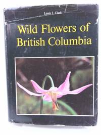 Wild flowers of British Columbia by Clark, Lewis J - 1973