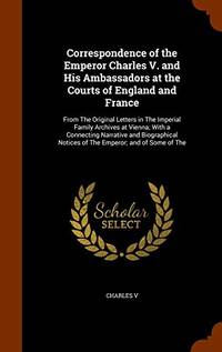 Correspondence of the Emperor Charles V. and His Ambassadors at the Courts of England and France:...