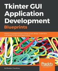 Tkinter GUI Application Development Blueprints: Master GUI programming in Tkinter as you design,...