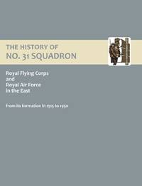 History of No.31 Squadron Royal Flying Corps and Royal Air Force in the East from Its Formation...