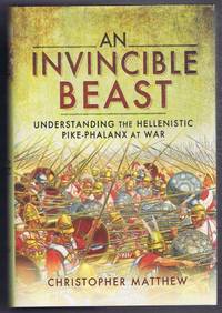 An Invincible Beast, Understanding the Hellenistic Pike-Phalanx at War by Christopher Matthew - 2015