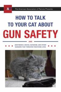 How to Talk to Your Cat about Gun Safety: And Abstinence, Drugs, Satanism, and Other Dangers That...