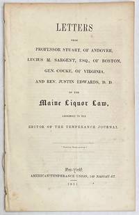 Letters from Professor Stuart, of Andover, Lucius M. Sargent, Esq., of Boston, Gen. Cocke, of Virginia, and Rev. Justin Edwards, D.D., on the Maine Liquor Law, addressed to the editor of the Temperance Journal