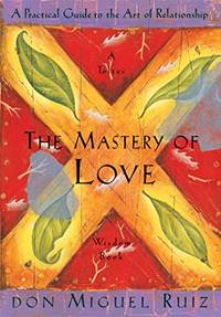 The Mastery of Love: A Practical Guide to the Art of Relationship A Toltec Wisdom Book