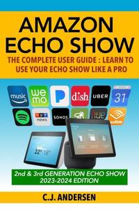 Amazon Echo Show - The Complete User Guide: Learn to Use Your Echo Show Like A Pro