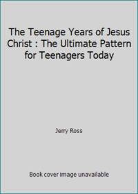 The Teenage Years of Jesus Christ : The Ultimate Pattern for Teenagers Today