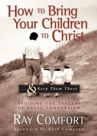 How to Bring Your Children to Christ... and Keep Them There : Avoiding the Tragedy of False...
