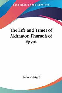 The Life and Times of Akhnaton Pharaoh of Egypt by Weigall, Arthur