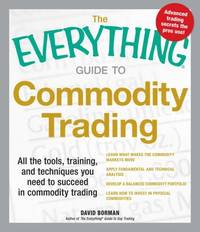 The Everything Guide to Commodity Trading : All the Tools, Training, and Techniques You Need to...