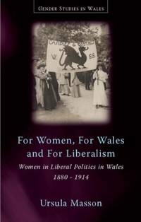 For Women, For Wales and For Liberalism : Women in Liberal Politics in Wales, 1880-1914