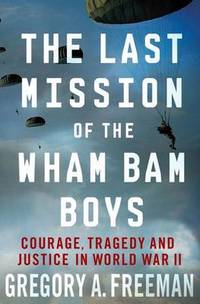 Last Mission of the Wham Bam Boys: Courage, Tragedy, and Justice in World War II by Gregory A. Freeman