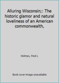 Alluring Wisconsin;: The historic glamor and natural loveliness of an American commonwealth, by Holmes, Fred L - 1937