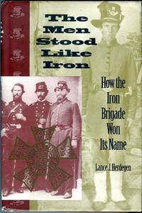 The Men Stood Like Iron: How the Iron Brigade Won Its Name by Herdegen, Lance J. (INSCRIBED) - 1997