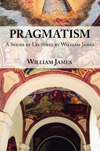 Pragmatism - A Series of Lectures by William James, 1906-1907