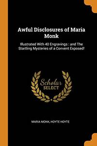 image of Awful Disclosures of Maria Monk: Illustrated with 40 Engravings: And the Startling Mysteries of a Convent Exposed!