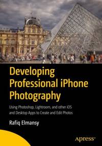 Developing Professional iPhone Photography : Using Photoshop, Lightroom, and other iOS and...