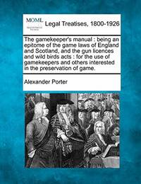 The Gamekeeper's Manual: Being an Epitome of the Game Laws of England and Scotland, and the Gun...