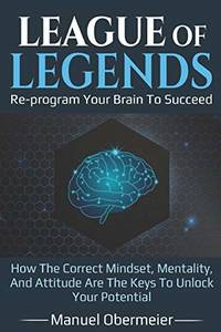 League Of Legends - Re-program Your Brain To Succeed: How The Correct Mindset, Mentality, And...