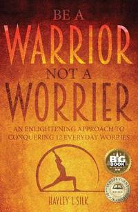 Be a Warrior Not a Worrier: An Enlightening Approach to Conquering 12 Everyday Worries
