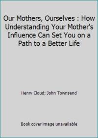 Our Mothers, Ourselves: How Understanding Your Mother's Influence Can Set You on a Path to a...