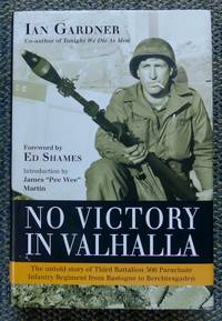 NO VICTORY IN VALHALLA:  THE UNTOLD STORY OF THIRD BATTALION 506 PARACHUTE INFANTRY REGIMENT FROM BASTOGNE TO BERCHTESGADEN. by Gardner, Ian.  Foreword by Ed Shames.  Introduction by James "Pee Wee" Martin - 2014