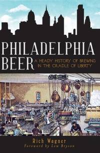 Philadelphia Beer : A Heady History of Brewing in the Cradle of Liberty