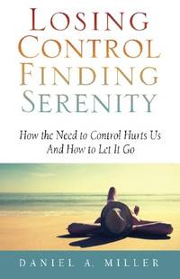 Losing Control, Finding Serenity: How the Need to Control Hurts Us And How to Let It Go: Volume 1