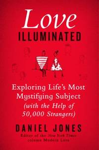 Love Illuminated : Exploring Life's Most Mystifying Subject (with the Help of 50,000 Strangers)