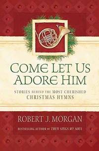 Come Let Us Adore Him : Stories Behind the Most Cherished Christmas Hymns