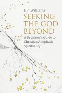 Seeking the God Beyond: A Beginner's Guide to Christian Apophatic Spirituality
