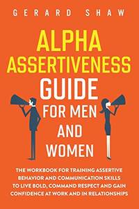 Alpha Assertiveness Guide for Men and Women: The Workbook for Training Assertive Behavior and...