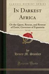 In Darkest Africa: Or the Quest, Rescue, and Retreat of Emin, Governor of Equatoria, Vol. 1 (Classic Reprint) by Henry M. Stanley - 2012-06-21