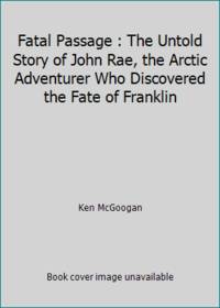 Fatal Passage : The Untold Story of John Rae, the Arctic Adventurer Who Discovered the Fate of Franklin