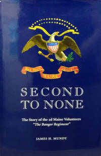 Second to None:  The Story of the 2d Maine Volunteer Infantry, the Bangor  Regiment by Mundy, James H - 1992