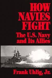 How Navies Fight : The U. S. Navy and Its Allies by Uhlig, Frank, Jr - 1994