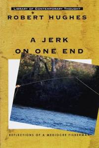 A Jerk on One End : Reflections of a Mediocre Fisherman by Robert Hughes - 1999