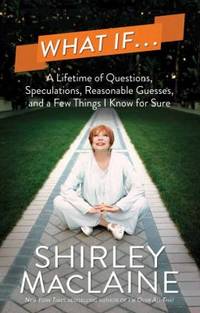 What If : A Lifetime of Questions, Speculations,Reasonable Guesses,and a Few Things I Know for Sure by Shirley MacLaine - 2014