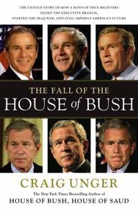 The Fall of the House of Bush : The Untold Story of How a Band of True Believers Seized the Executive Branch, Started the Iraq War, and Still Imperils America&#039;s Future by Craig Unger - 2007