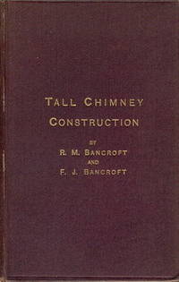 Tall Chimney Construction. A Practical Treatise on the Construction of Tall Chimney Shafts, Containing Details of Upwards of Eighty Existing Mill, Enginehouse, Brick Works, Cement Works, and Other Chimneys in England, America and the Continent... by Bancroft, Robert M. & Bancroft, Francis J - 1885