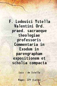 F. Ludouici Ystella Valentini Ord. praed. sacraeque theologiae professoris Commentaria in Exodum in parengrapham expositionem et scholia compacta 1601 by Luis : de Istella - 2017