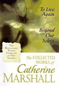 Collected Works of Catherine Marshall : Includes to Live Again and Beyond Our Selves
