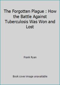 The Forgotten Plague : How the Battle Against Tuberculosis Was Won and Lost